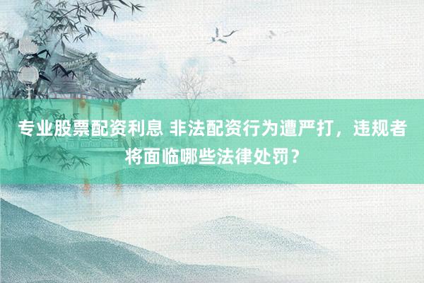专业股票配资利息 非法配资行为遭严打，违规者将面临哪些法律处罚？