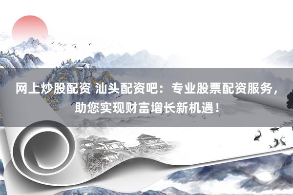 网上炒股配资 汕头配资吧：专业股票配资服务，助您实现财富增长新机遇！