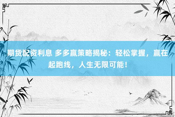 期货配资利息 多多赢策略揭秘：轻松掌握，赢在起跑线，人生无限可能！