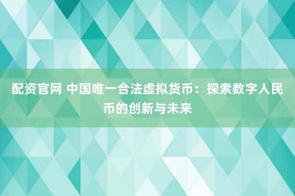 配资官网 中国唯一合法虚拟货币：探索数字人民币的创新与未来