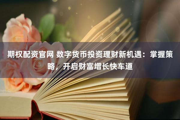 期权配资官网 数字货币投资理财新机遇：掌握策略，开启财富增长快车道