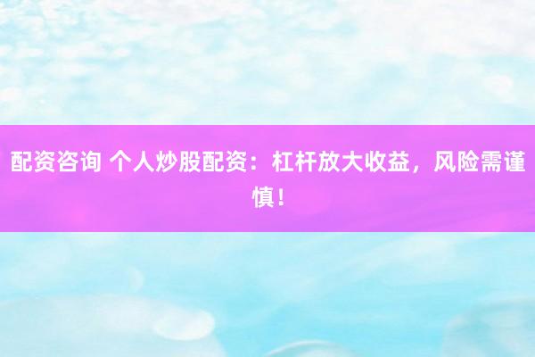 配资咨询 个人炒股配资：杠杆放大收益，风险需谨慎！