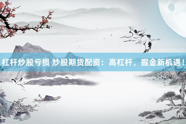 杠杆炒股亏损 炒股期货配资：高杠杆，掘金新机遇！