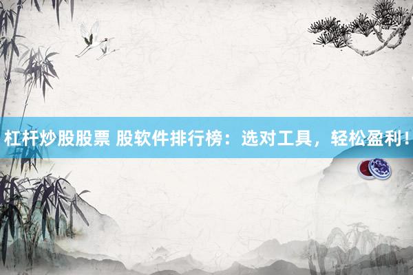 杠杆炒股股票 股软件排行榜：选对工具，轻松盈利！