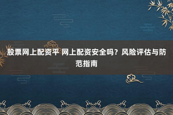 股票网上配资平 网上配资安全吗？风险评估与防范指南