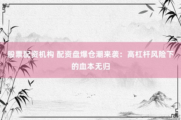 股票配资机构 配资盘爆仓潮来袭：高杠杆风险下的血本无归