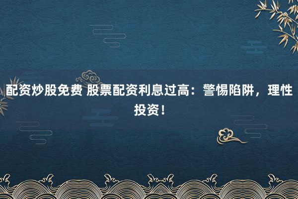 配资炒股免费 股票配资利息过高：警惕陷阱，理性投资！