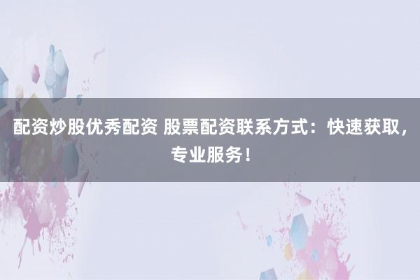 配资炒股优秀配资 股票配资联系方式：快速获取，专业服务！