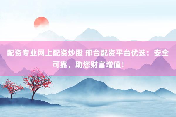 配资专业网上配资炒股 邢台配资平台优选：安全可靠，助您财富增值！