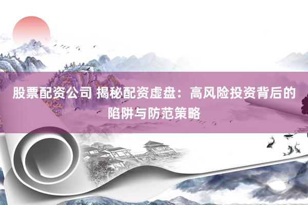 股票配资公司 揭秘配资虚盘：高风险投资背后的陷阱与防范策略