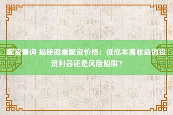 配资查询 揭秘股票配资价格：低成本高收益的投资利器还是风险陷阱？