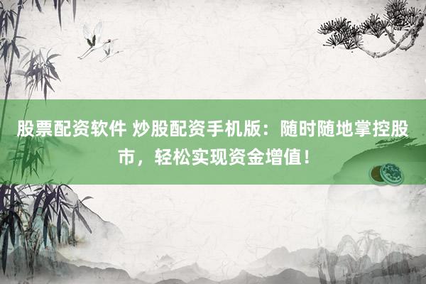 股票配资软件 炒股配资手机版：随时随地掌控股市，轻松实现资金增值！