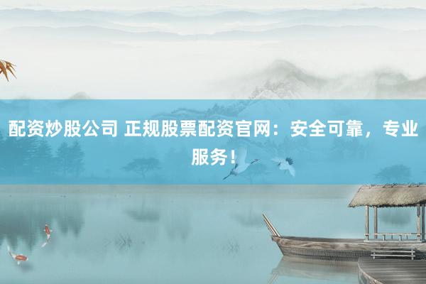 配资炒股公司 正规股票配资官网：安全可靠，专业服务！