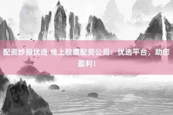 配资炒股优选 线上股票配资公司：优选平台，助您盈利！