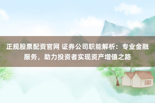 正规股票配资官网 证券公司职能解析：专业金融服务，助力投资者实现资产增值之路