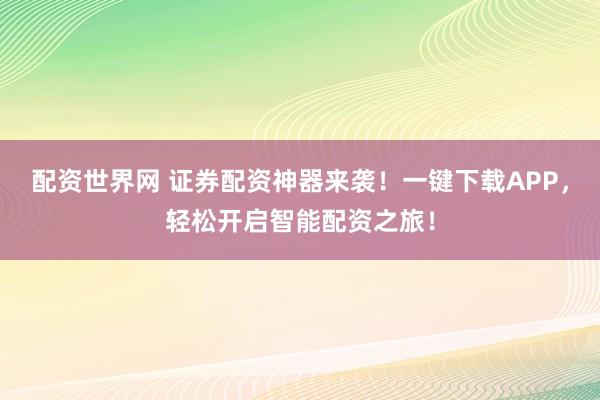 配资世界网 证券配资神器来袭！一键下载APP，轻松开启智能配资之旅！