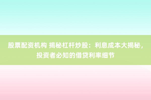 股票配资机构 揭秘杠杆炒股：利息成本大揭秘，投资者必知的借贷利率细节