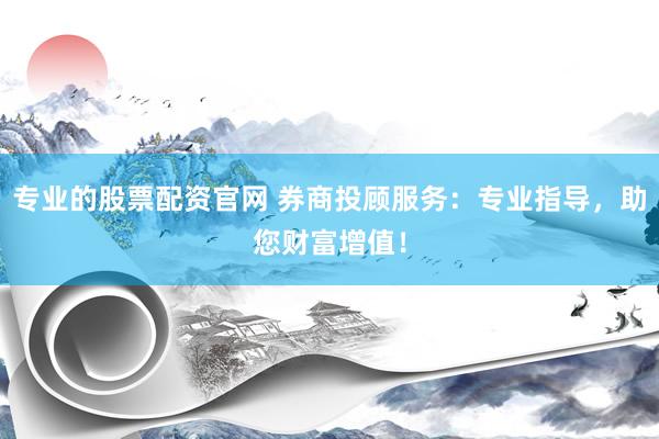 专业的股票配资官网 券商投顾服务：专业指导，助您财富增值！
