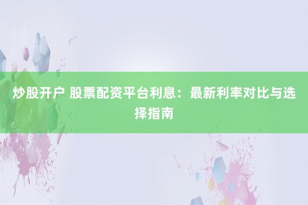 炒股开户 股票配资平台利息：最新利率对比与选择指南