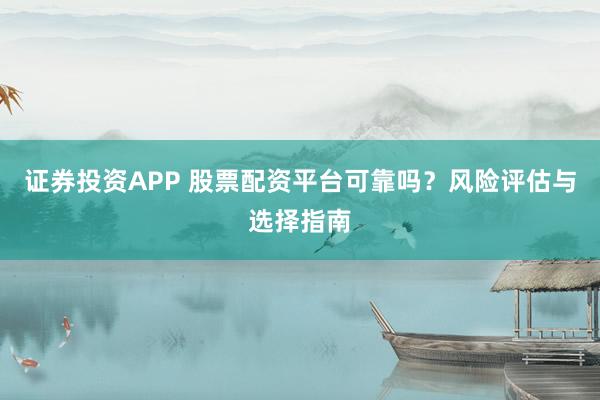 证券投资APP 股票配资平台可靠吗？风险评估与选择指南