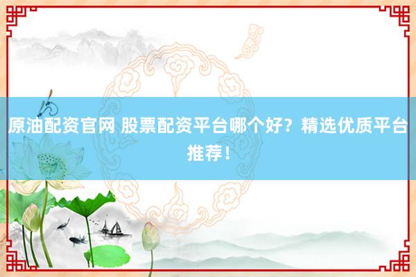 原油配资官网 股票配资平台哪个好？精选优质平台推荐！