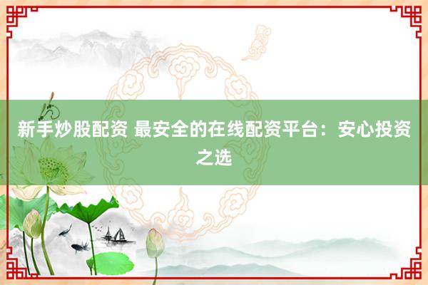 新手炒股配资 最安全的在线配资平台：安心投资之选