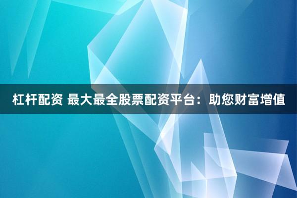 杠杆配资 最大最全股票配资平台：助您财富增值