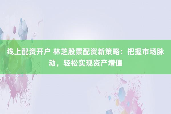 线上配资开户 林芝股票配资新策略：把握市场脉动，轻松实现资产增值