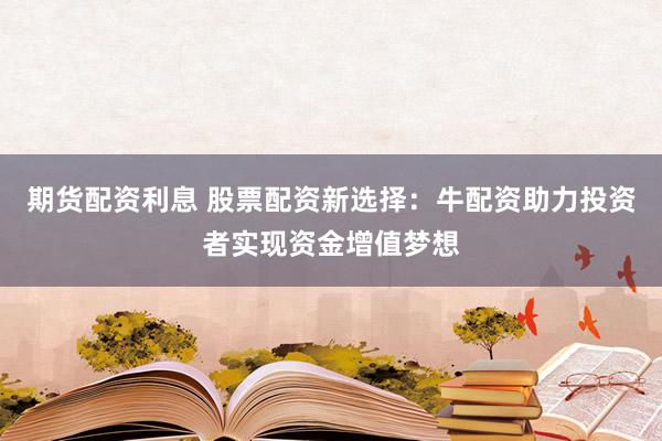 期货配资利息 股票配资新选择：牛配资助力投资者实现资金增值梦想