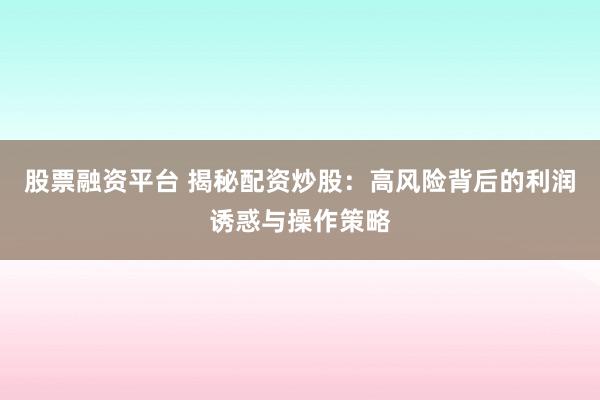 股票融资平台 揭秘配资炒股：高风险背后的利润诱惑与操作策略