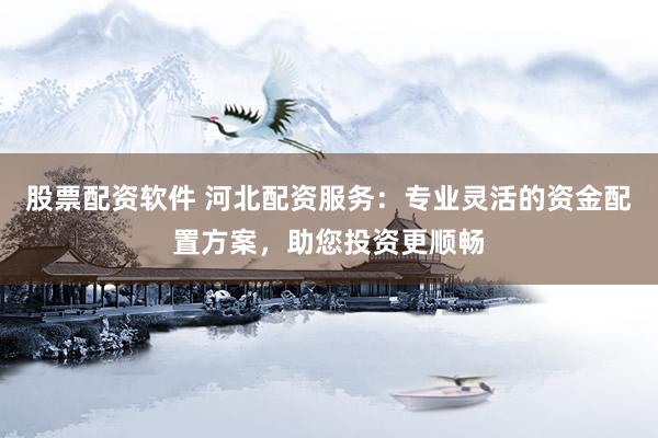 股票配资软件 河北配资服务：专业灵活的资金配置方案，助您投资更顺畅