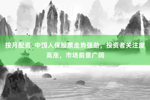 按月配资  中国人保股票走势强劲，投资者关注度高涨，市场前景广阔