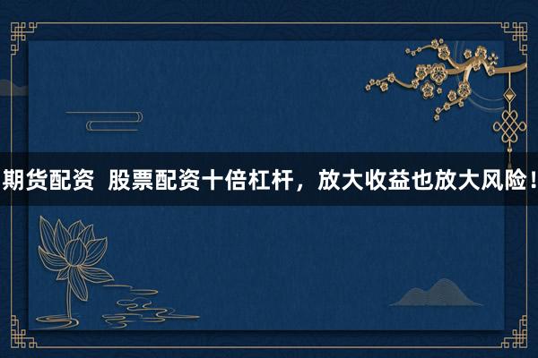 期货配资  股票配资十倍杠杆，放大收益也放大风险！