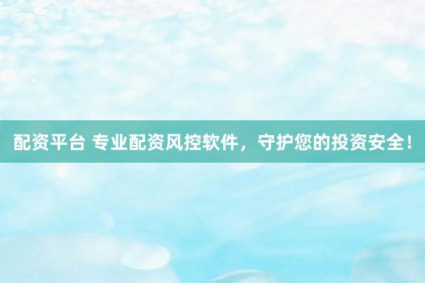 配资平台 专业配资风控软件，守护您的投资安全！