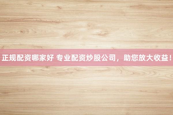 正规配资哪家好 专业配资炒股公司，助您放大收益！