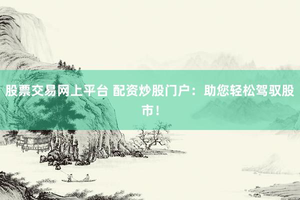股票交易网上平台 配资炒股门户：助您轻松驾驭股市！