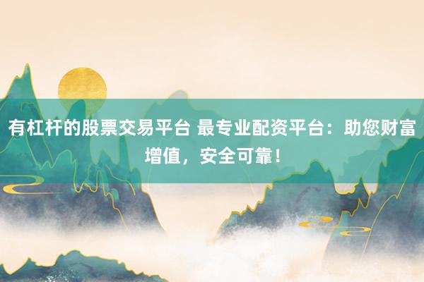 有杠杆的股票交易平台 最专业配资平台：助您财富增值，安全可靠！