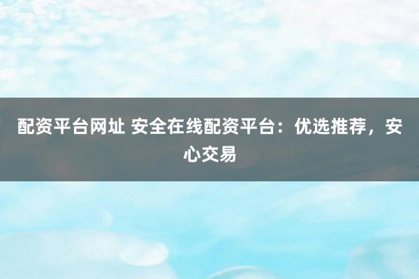 配资平台网址 安全在线配资平台：优选推荐，安心交易