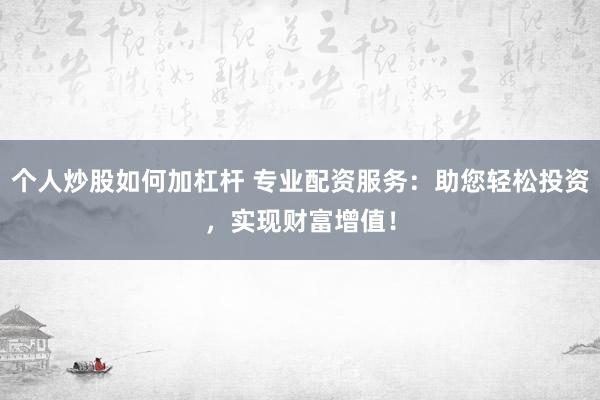 个人炒股如何加杠杆 专业配资服务：助您轻松投资，实现财富增值！