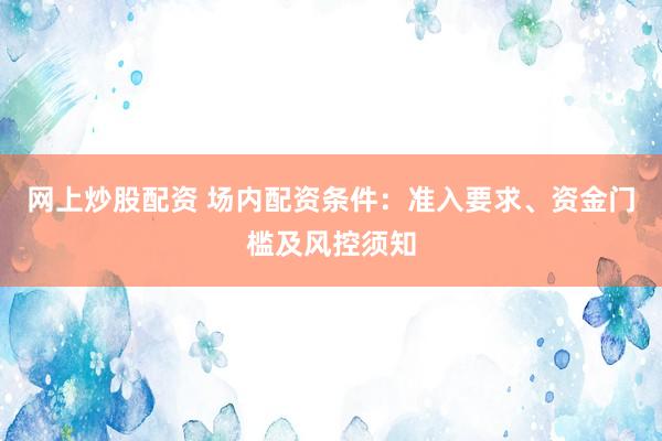网上炒股配资 场内配资条件：准入要求、资金门槛及风控须知