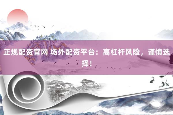 正规配资官网 场外配资平台：高杠杆风险，谨慎选择！