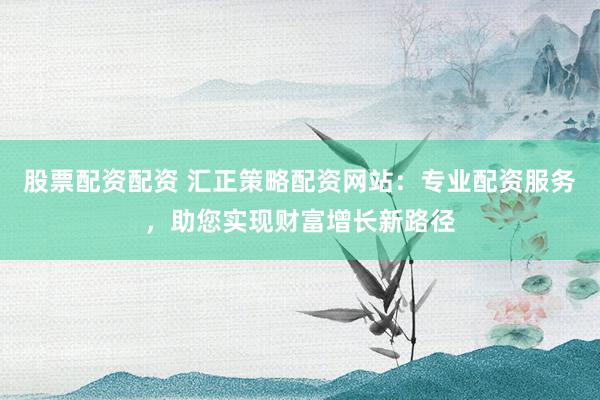 股票配资配资 汇正策略配资网站：专业配资服务，助您实现财富增长新路径