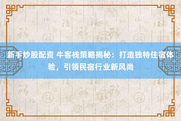 新手炒股配资 牛客栈策略揭秘：打造独特住宿体验，引领民宿行业新风尚