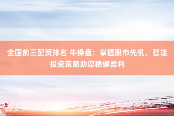 全国前三配资排名 牛操盘：掌握股市先机，智能投资策略助您稳健盈利