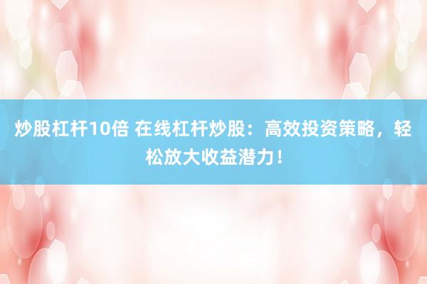 炒股杠杆10倍 在线杠杆炒股：高效投资策略，轻松放大收益潜力！