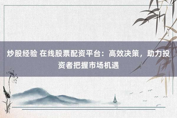 炒股经验 在线股票配资平台：高效决策，助力投资者把握市场机遇
