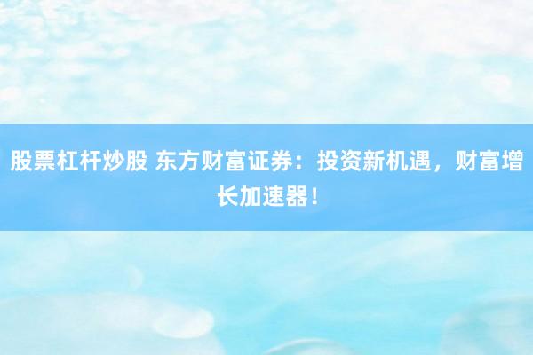 股票杠杆炒股 东方财富证券：投资新机遇，财富增长加速器！