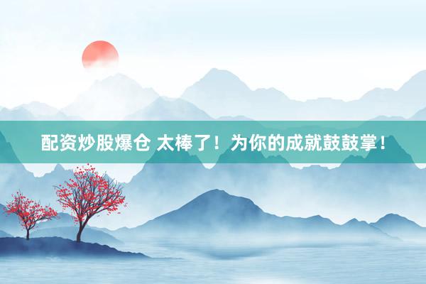 配资炒股爆仓 太棒了！为你的成就鼓鼓掌！