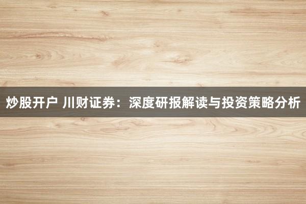 炒股开户 川财证券：深度研报解读与投资策略分析