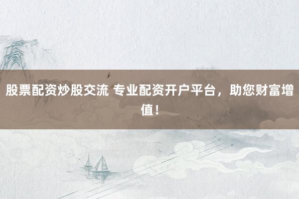 股票配资炒股交流 专业配资开户平台，助您财富增值！